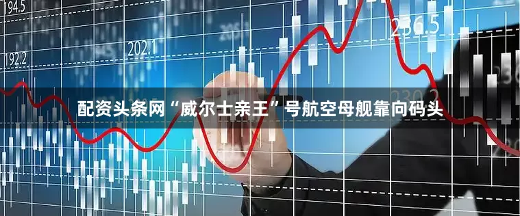 配资头条网“威尔士亲王”号航空母舰靠向码头