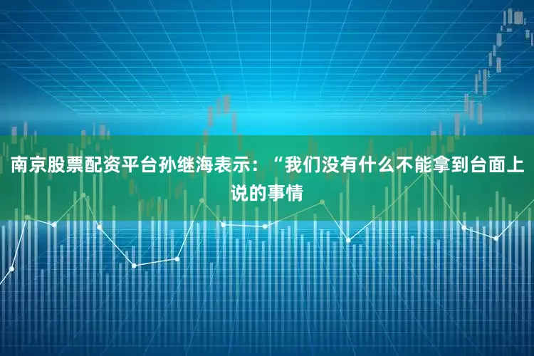 南京股票配资平台孙继海表示：“我们没有什么不能拿到台面上说的事情