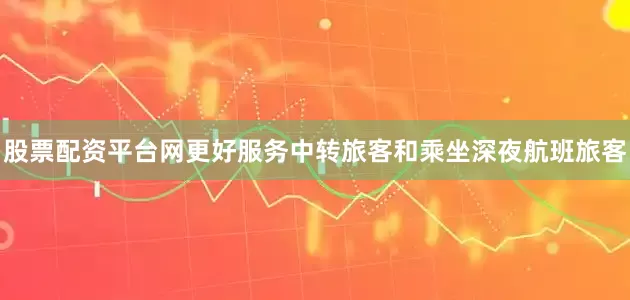 股票配资平台网更好服务中转旅客和乘坐深夜航班旅客