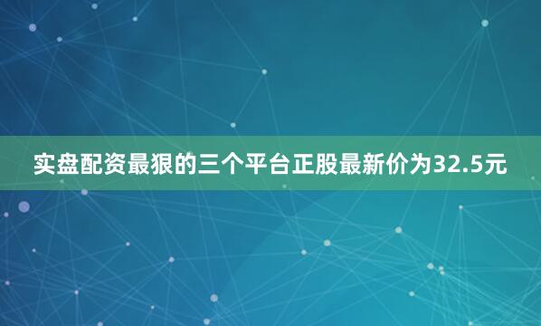实盘配资最狠的三个平台正股最新价为32.5元