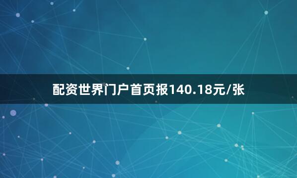 配资世界门户首页报140.18元/张
