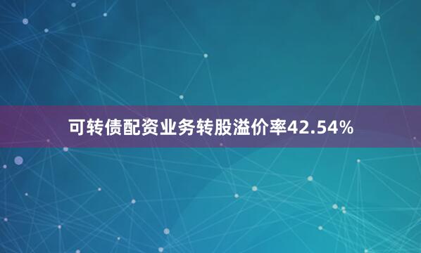 可转债配资业务转股溢价率42.54%