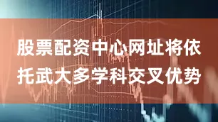 股票配资中心网址将依托武大多学科交叉优势