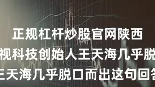 正规杠杆炒股官网陕西爆款剧影视科技创始人王天海几乎脱口而出这句回答