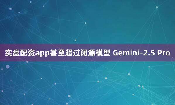 实盘配资app甚至超过闭源模型 Gemini-2.5 Pro