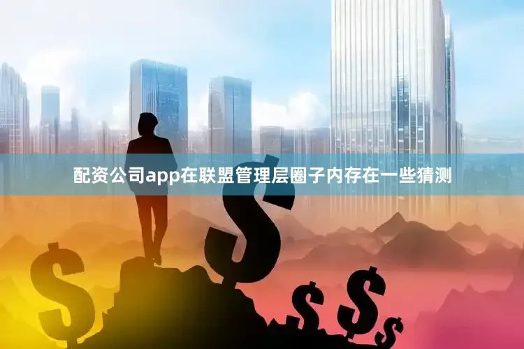 配资公司app在联盟管理层圈子内存在一些猜测