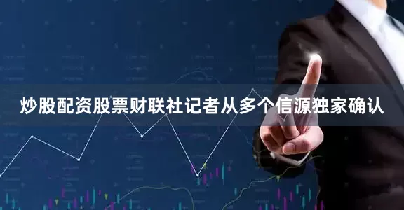 炒股配资股票财联社记者从多个信源独家确认