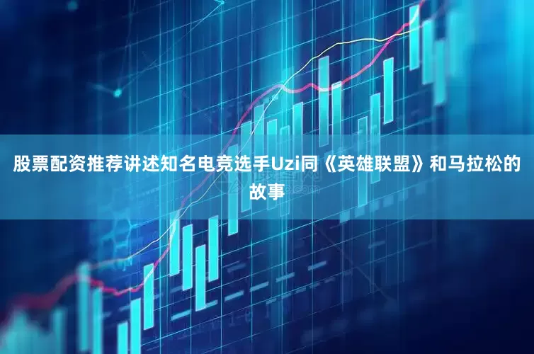 股票配资推荐讲述知名电竞选手Uzi同《英雄联盟》和马拉松的故事