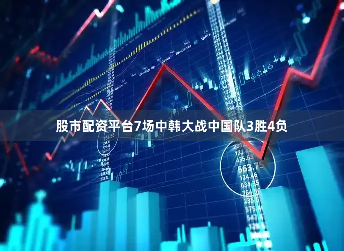 股市配资平台7场中韩大战中国队3胜4负