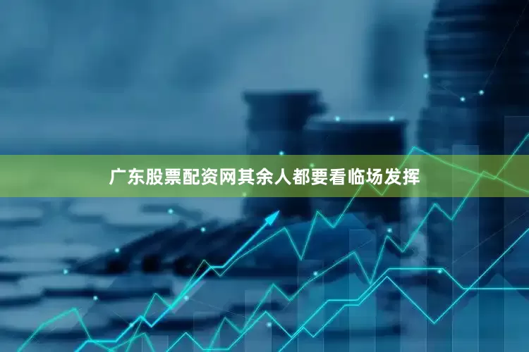广东股票配资网其余人都要看临场发挥
