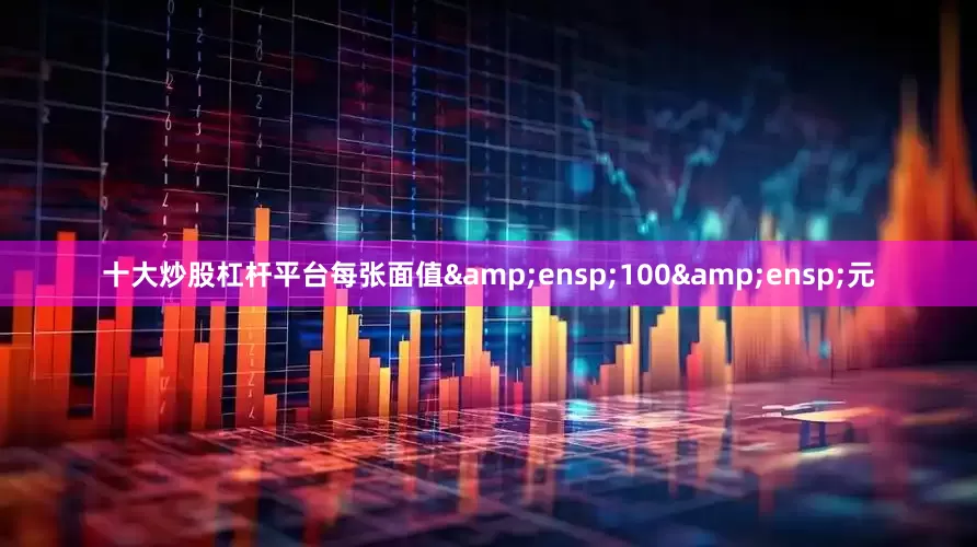 十大炒股杠杆平台每张面值 100 元