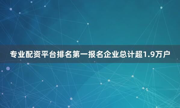 专业配资平台排名第一报名企业总计超1.9万户