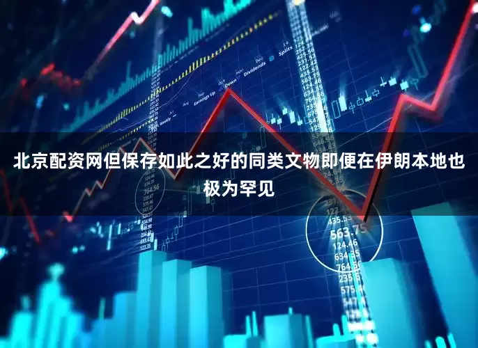 北京配资网但保存如此之好的同类文物即便在伊朗本地也极为罕见