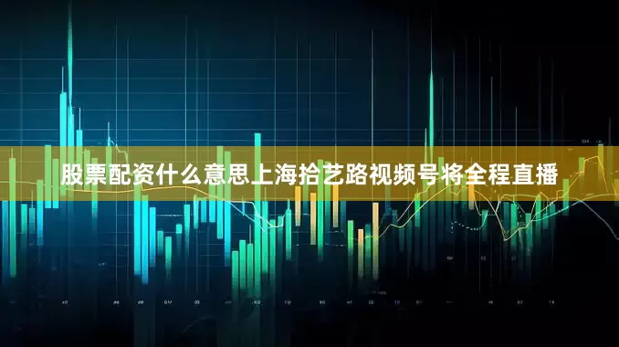 股票配资什么意思上海拾艺路视频号将全程直播