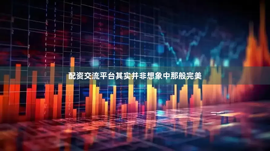 配资交流平台其实并非想象中那般完美