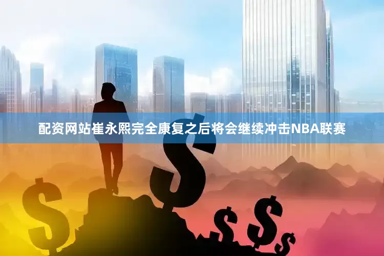 配资网站崔永熙完全康复之后将会继续冲击NBA联赛