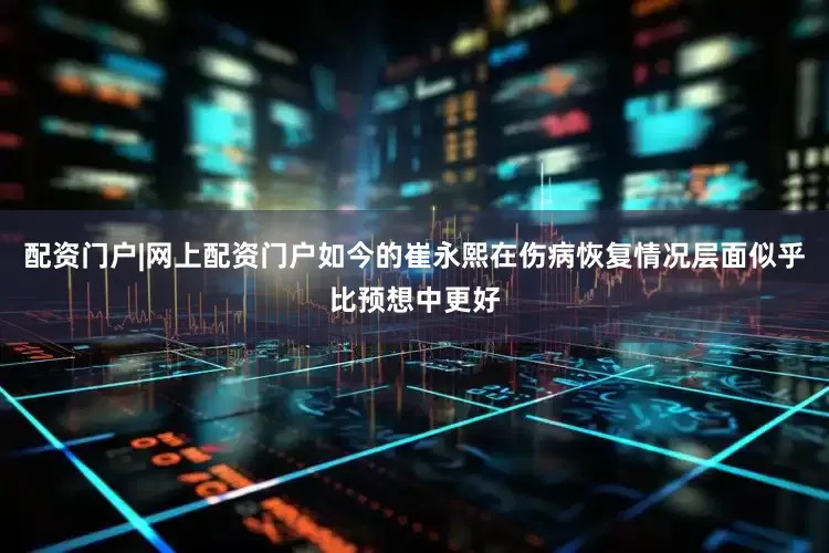 配资门户|网上配资门户如今的崔永熙在伤病恢复情况层面似乎比预想中更好