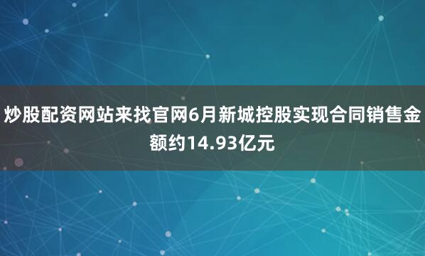 炒股配资网站来找官网6月新城控股实现合同销售金额约14.93亿元