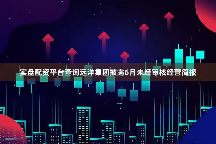 实盘配资平台查询远洋集团披露6月未经审核经营简报