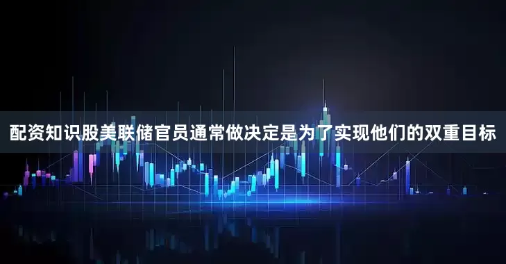 配资知识股美联储官员通常做决定是为了实现他们的双重目标