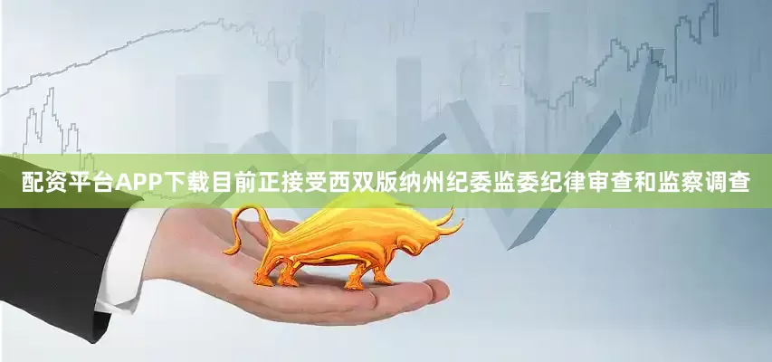 配资平台APP下载目前正接受西双版纳州纪委监委纪律审查和监察调查