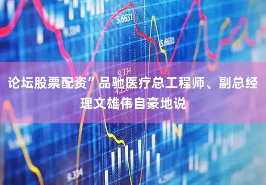 论坛股票配资”品驰医疗总工程师、副总经理文雄伟自豪地说