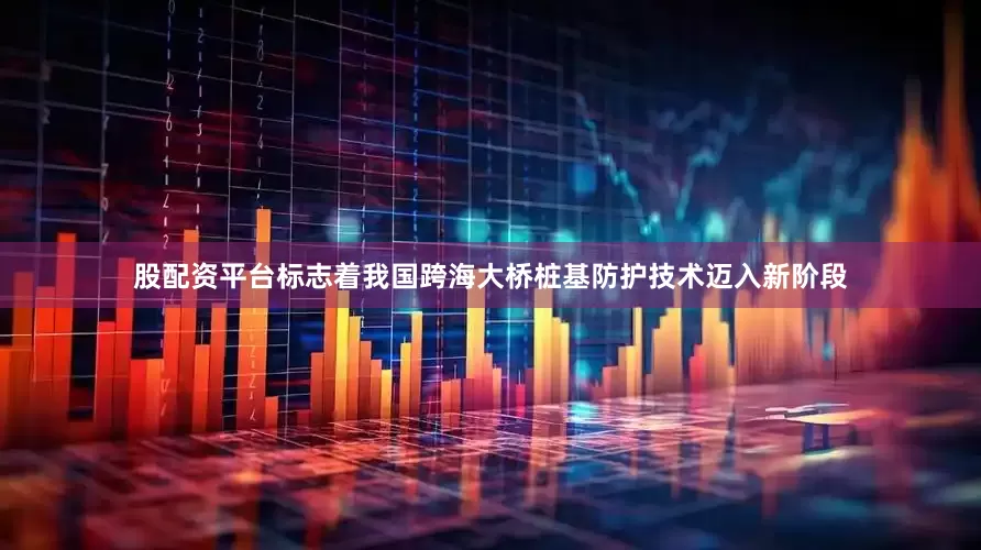 股配资平台标志着我国跨海大桥桩基防护技术迈入新阶段