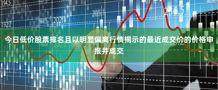 今日低价股票排名且以明显偏离行情揭示的最近成交价的价格申报并成交