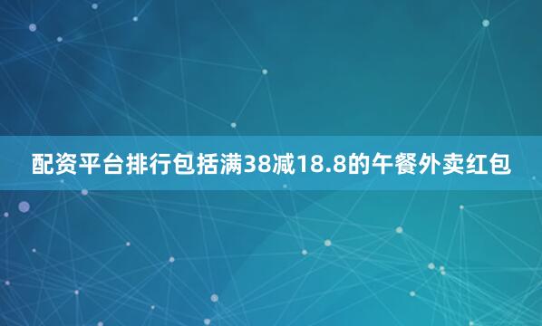 配资平台排行包括满38减18.8的午餐外卖红包