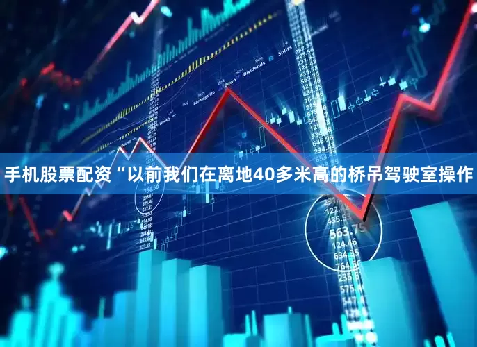 手机股票配资“以前我们在离地40多米高的桥吊驾驶室操作