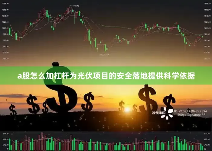 a股怎么加杠杆为光伏项目的安全落地提供科学依据