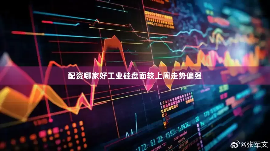 配资哪家好工业硅盘面较上周走势偏强