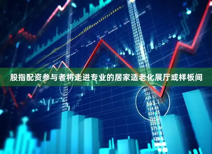 股指配资参与者将走进专业的居家适老化展厅或样板间