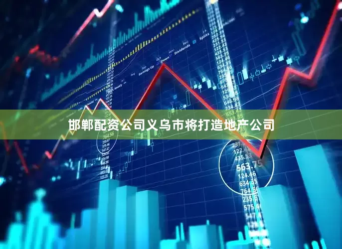 邯郸配资公司义乌市将打造地产公司