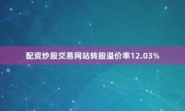 配资炒股交易网站转股溢价率12.03%