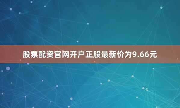 股票配资官网开户正股最新价为9.66元