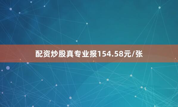 配资炒股真专业报154.58元/张