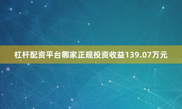 杠杆配资平台哪家正规投资收益139.07万元