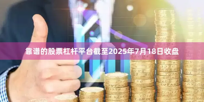 靠谱的股票杠杆平台截至2025年7月18日收盘