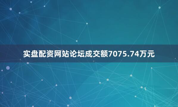 实盘配资网站论坛成交额7075.74万元