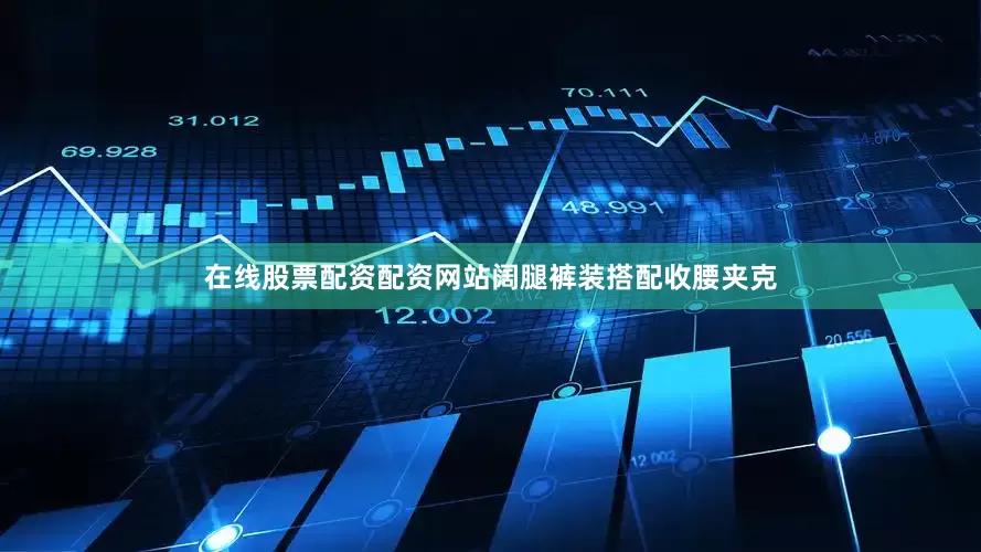 在线股票配资配资网站阔腿裤装搭配收腰夹克
