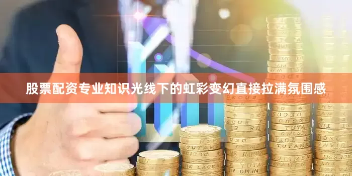 股票配资专业知识光线下的虹彩变幻直接拉满氛围感