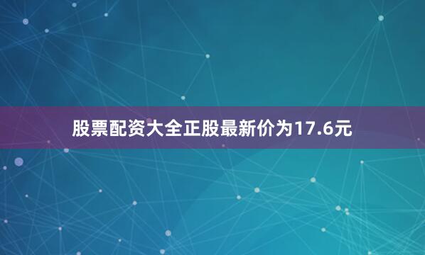 股票配资大全正股最新价为17.6元