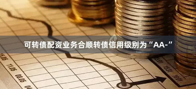 可转债配资业务合顺转债信用级别为“AA-”