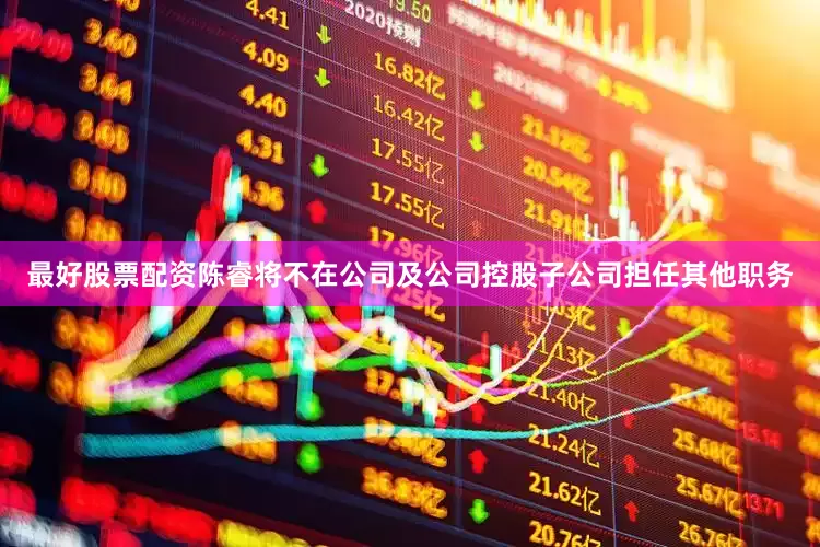 最好股票配资陈睿将不在公司及公司控股子公司担任其他职务