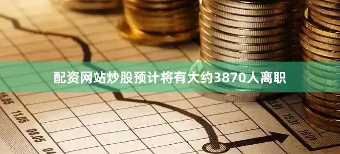 配资网站炒股预计将有大约3870人离职