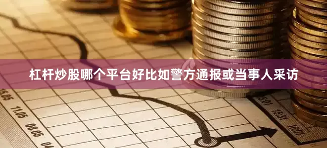 杠杆炒股哪个平台好比如警方通报或当事人采访