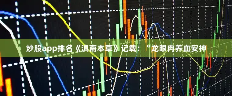 炒股app排名《滇南本草》记载:“龙眼肉养血安神