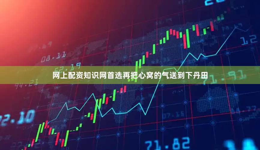 网上配资知识网首选再把心窝的气送到下丹田