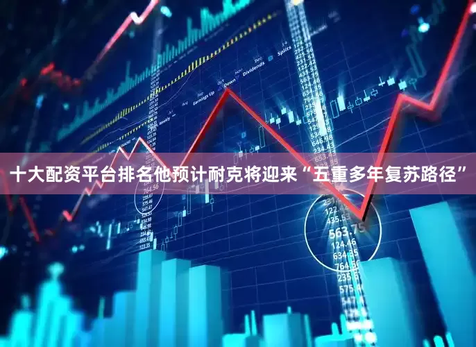十大配资平台排名他预计耐克将迎来“五重多年复苏路径”